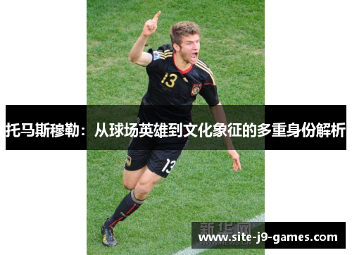 托马斯穆勒:从球场英雄到文化象征的多重身份解析 托马斯穆勒:从球场英雄到文化象征的多重身份解析