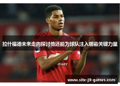 拉什福德未来走向探讨他还能为球队注入哪些关键力量 拉什福德未来走向探讨他还能为球队注入哪些关键力量