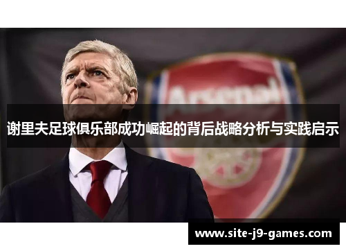 谢里夫足球俱乐部成功崛起的背后战略分析与实践启示 谢里夫足球俱乐部成功崛起的背后战略分析与实践启示
