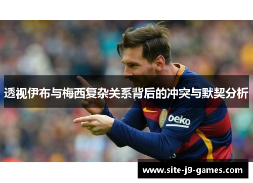 透视伊布与梅西复杂关系背后的冲突与默契分析 透视伊布与梅西复杂关系背后的冲突与默契分析