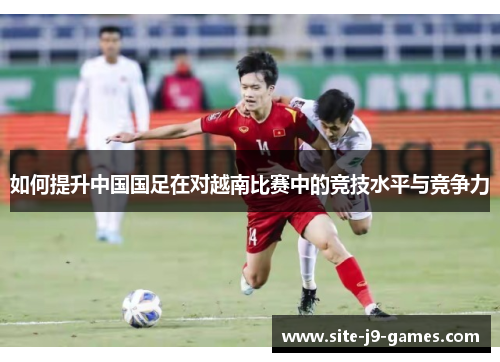 如何提升中国国足在对越南比赛中的竞技水平与竞争力