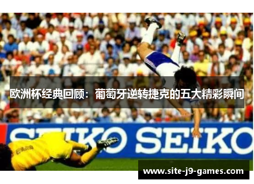 欧洲杯经典回顾：葡萄牙逆转捷克的五大精彩瞬间