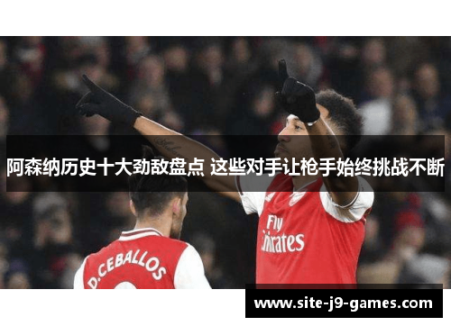 阿森纳历史十大劲敌盘点 这些对手让枪手始终挑战不断