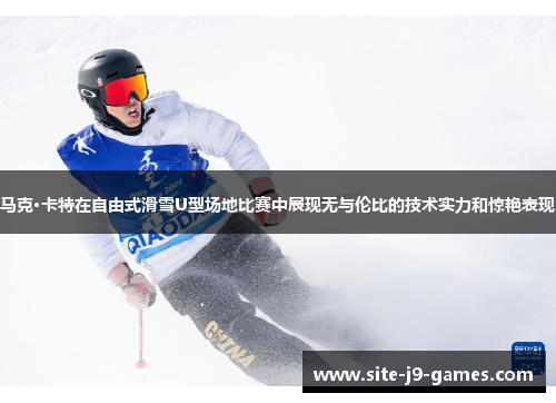 马克·卡特在自由式滑雪U型场地比赛中展现无与伦比的技术实力和惊艳表现 马克·卡特在自由式滑雪U型场地比赛中展现无与伦比的技术实力和惊艳表现