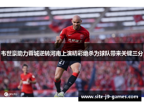 韦世豪助力蓉城逆转河南上演精彩绝杀为球队带来关键三分 韦世豪助力蓉城逆转河南上演精彩绝杀为球队带来关键三分