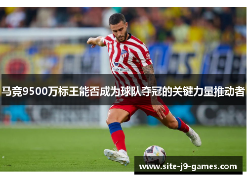 马竞9500万标王能否成为球队夺冠的关键力量推动者 马竞9500万标王能否成为球队夺冠的关键力量推动者