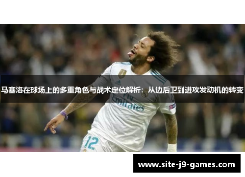 马塞洛在球场上的多重角色与战术定位解析:从边后卫到进攻发动机的转变 马塞洛在球场上的多重角色与战术定位解析:从边后卫到进攻发动机的转变