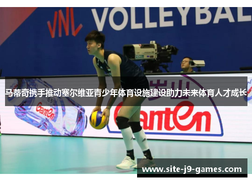 马蒂奇携手推动塞尔维亚青少年体育设施建设助力未来体育人才成长