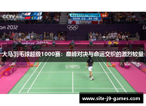 大马羽毛球超级1000赛：巅峰对决与命运交织的激烈较量