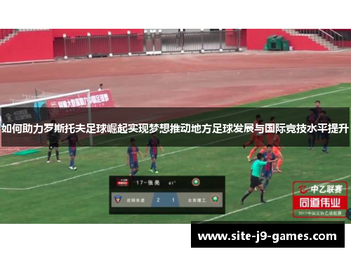 如何助力罗斯托夫足球崛起实现梦想推动地方足球发展与国际竞技水平提升 如何助力罗斯托夫足球崛起实现梦想推动地方足球发展与国际竞技水平提升