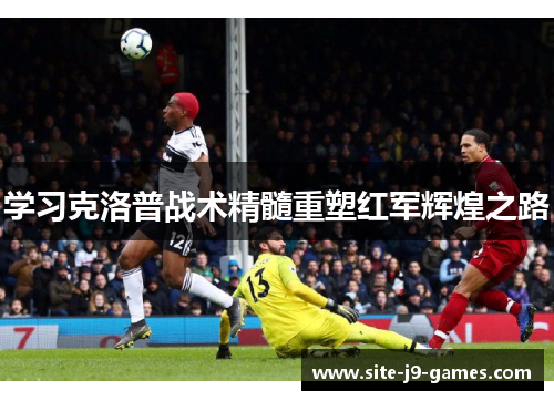 学习克洛普战术精髓重塑红军辉煌之路 学习克洛普战术精髓重塑红军辉煌之路