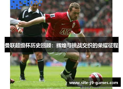 曼联超级杯历史回顾:辉煌与挑战交织的荣耀征程 曼联超级杯历史回顾:辉煌与挑战交织的荣耀征程