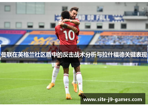 曼联在英格兰社区盾中的反击战术分析与拉什福德关键表现 曼联在英格兰社区盾中的反击战术分析与拉什福德关键表现
