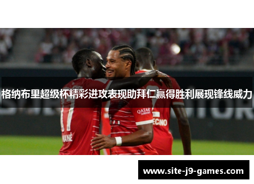格纳布里超级杯精彩进攻表现助拜仁赢得胜利展现锋线威力 格纳布里超级杯精彩进攻表现助拜仁赢得胜利展现锋线威力