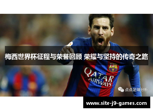 梅西世界杯征程与荣誉回顾 荣耀与坚持的传奇之路 梅西世界杯征程与荣誉回顾 荣耀与坚持的传奇之路