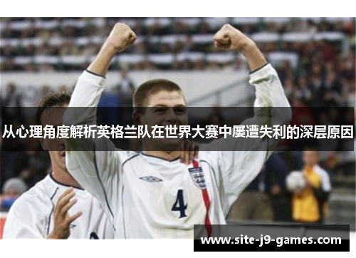 从心理角度解析英格兰队在世界大赛中屡遭失利的深层原因