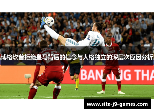 博格坎普拒绝皇马背后的信念与人格独立的深层次原因分析