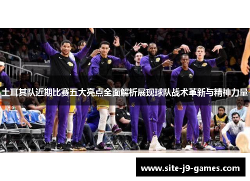 土耳其队近期比赛五大亮点全面解析展现球队战术革新与精神力量 土耳其队近期比赛五大亮点全面解析展现球队战术革新与精神力量