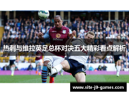 热刺与维拉英足总杯对决五大精彩看点解析 热刺与维拉英足总杯对决五大精彩看点解析