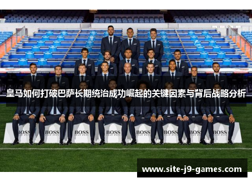 皇马如何打破巴萨长期统治成功崛起的关键因素与背后战略分析 皇马如何打破巴萨长期统治成功崛起的关键因素与背后战略分析