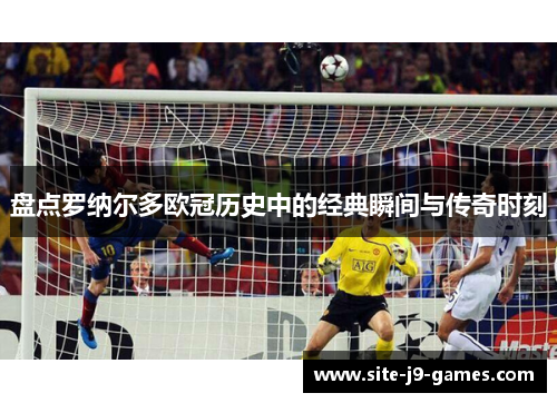 盘点罗纳尔多欧冠历史中的经典瞬间与传奇时刻 盘点罗纳尔多欧冠历史中的经典瞬间与传奇时刻