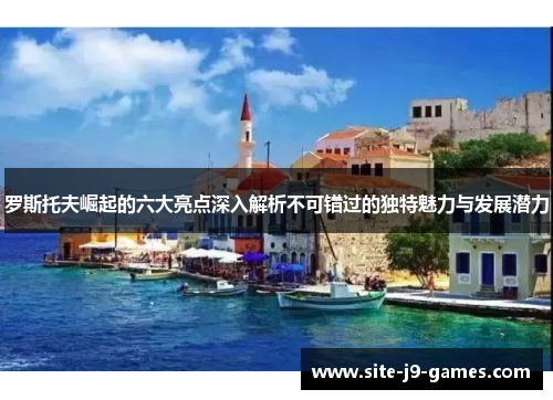 罗斯托夫崛起的六大亮点深入解析不可错过的独特魅力与发展潜力 罗斯托夫崛起的六大亮点深入解析不可错过的独特魅力与发展潜力