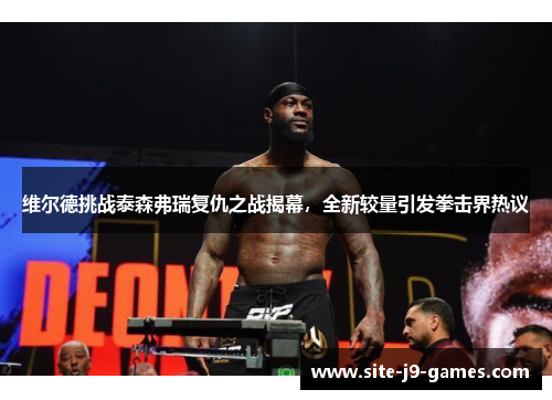 维尔德挑战泰森弗瑞复仇之战揭幕,全新较量引发拳击界热议 维尔德挑战泰森弗瑞复仇之战揭幕,全新较量引发拳击界热议