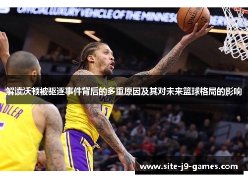 解读沃顿被驱逐事件背后的多重原因及其对未来篮球格局的影响 解读沃顿被驱逐事件背后的多重原因及其对未来篮球格局的影响