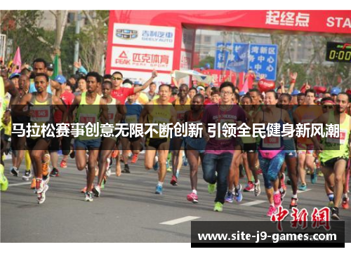 马拉松赛事创意无限不断创新 引领全民健身新风潮 马拉松赛事创意无限不断创新 引领全民健身新风潮