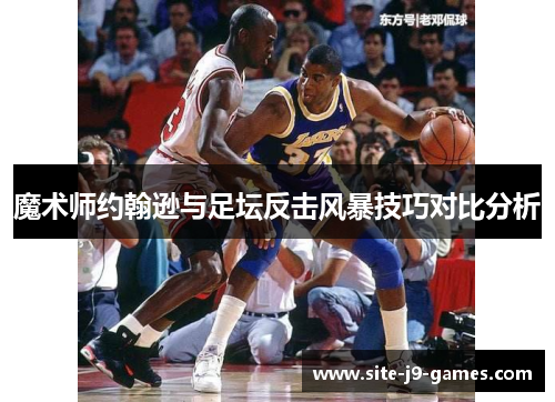 魔术师约翰逊与足坛反击风暴技巧对比分析 魔术师约翰逊与足坛反击风暴技巧对比分析