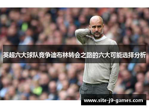 英超六大球队竞争迪布林转会之路的六大可能选择分析
