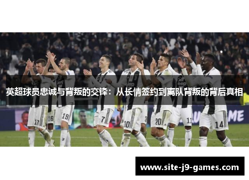 英超球员忠诚与背叛的交锋：从长情签约到离队背叛的背后真相