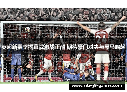英超新赛季揭幕战激战正酣 期待豪门对决与黑马崛起 英超新赛季揭幕战激战正酣 期待豪门对决与黑马崛起
