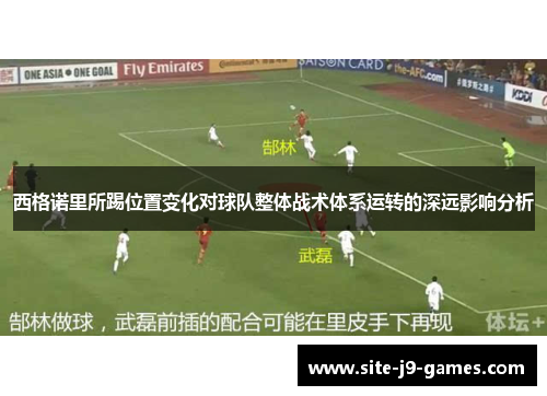 西格诺里所踢位置变化对球队整体战术体系运转的深远影响分析 西格诺里所踢位置变化对球队整体战术体系运转的深远影响分析