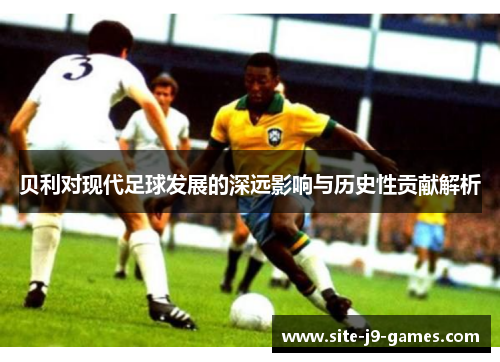 贝利对现代足球发展的深远影响与历史性贡献解析