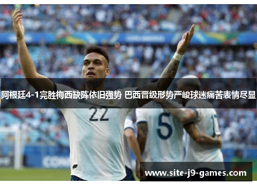 阿根廷4-1完胜梅西缺阵依旧强势 巴西晋级形势严峻球迷痛苦表情尽显 阿根廷4-1完胜梅西缺阵依旧强势 巴西晋级形势严峻球迷痛苦表情尽显