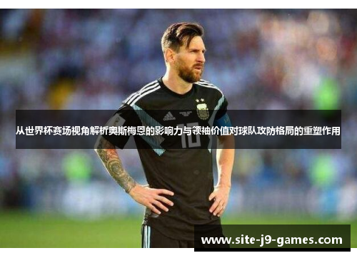 从世界杯赛场视角解析奥斯梅恩的影响力与领袖价值对球队攻防格局的重塑作用 从世界杯赛场视角解析奥斯梅恩的影响力与领袖价值对球队攻防格局的重塑作用
