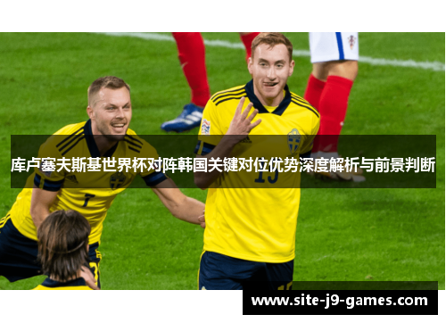 库卢塞夫斯基世界杯对阵韩国关键对位优势深度解析与前景判断 库卢塞夫斯基世界杯对阵韩国关键对位优势深度解析与前景判断