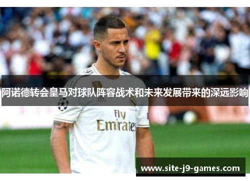 阿诺德转会皇马对球队阵容战术和未来发展带来的深远影响 阿诺德转会皇马对球队阵容战术和未来发展带来的深远影响