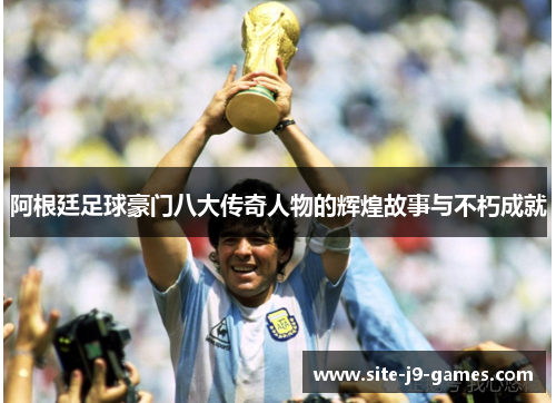 阿根廷足球豪门八大传奇人物的辉煌故事与不朽成就 阿根廷足球豪门八大传奇人物的辉煌故事与不朽成就