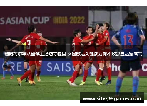 勒诺梅尔率队坐镇主场防守稳固 女足欧冠关键战力保不败彰显冠军底气
