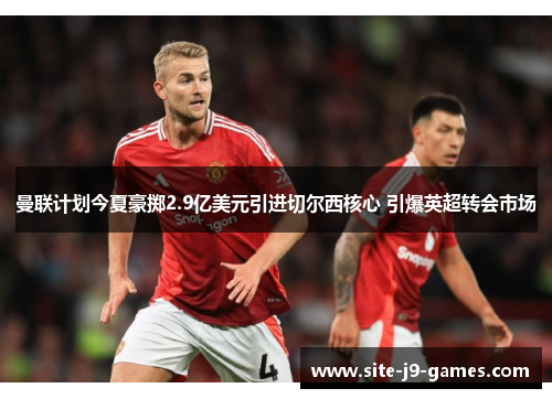 曼联计划今夏豪掷2.9亿美元引进切尔西核心 引爆英超转会市场 曼联计划今夏豪掷2.9亿美元引进切尔西核心 引爆英超转会市场