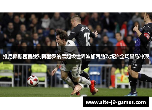 维尼修斯榜首战对阵赫罗纳轰超级世界波加两助攻统治全场皇马冲顶 维尼修斯榜首战对阵赫罗纳轰超级世界波加两助攻统治全场皇马冲顶