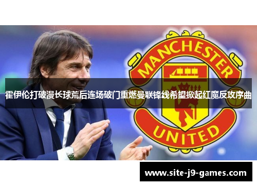 霍伊伦打破漫长球荒后连场破门重燃曼联锋线希望掀起红魔反攻序曲 霍伊伦打破漫长球荒后连场破门重燃曼联锋线希望掀起红魔反攻序曲