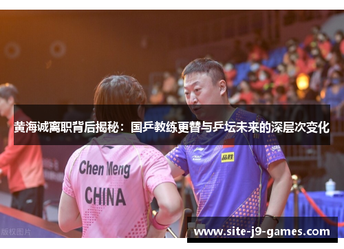 黄海诚离职背后揭秘：国乒教练更替与乒坛未来的深层次变化